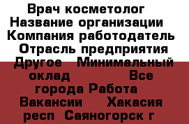 Врач-косметолог › Название организации ­ Компания-работодатель › Отрасль предприятия ­ Другое › Минимальный оклад ­ 32 000 - Все города Работа » Вакансии   . Хакасия респ.,Саяногорск г.